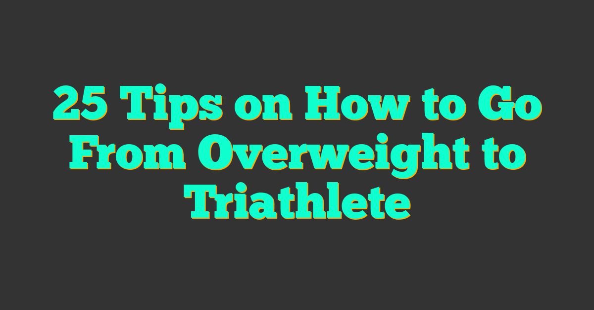 25 Tips on How to Go From Overweight to Triathlete