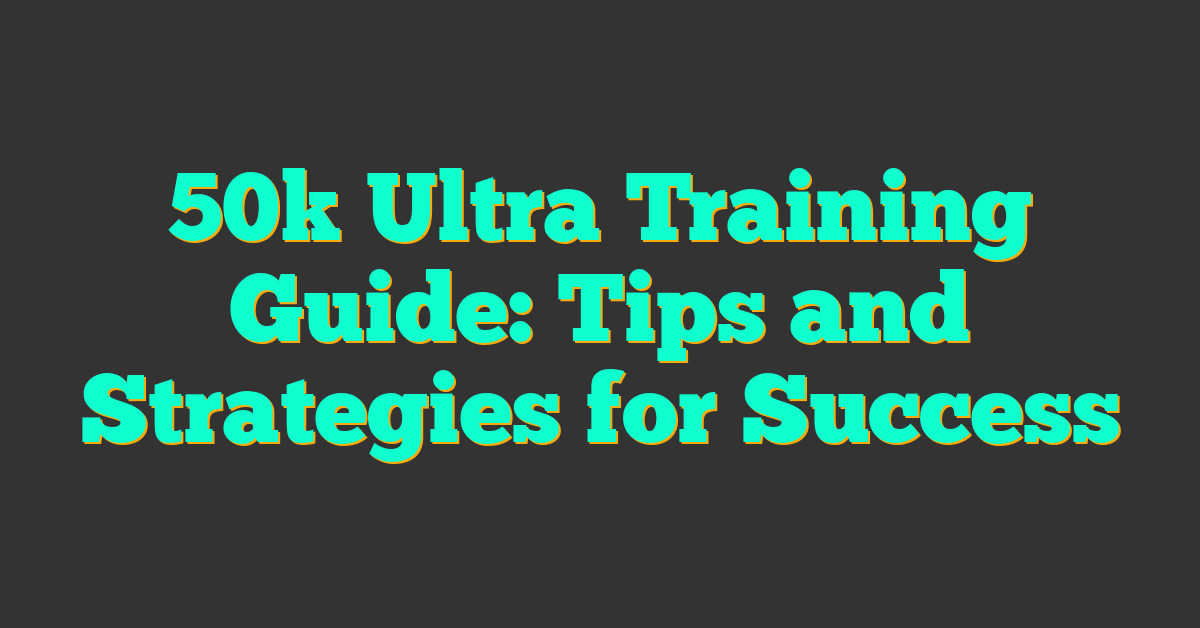 50k Ultra Training Guide: Tips and Strategies for Success