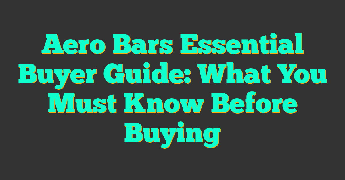 Aero Bars Essential Buyer Guide: What You Must Know Before Buying