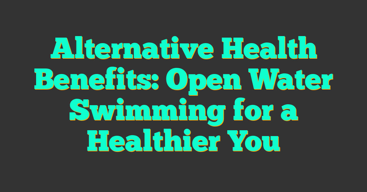 Alternative Health Benefits: Open Water Swimming for a Healthier You