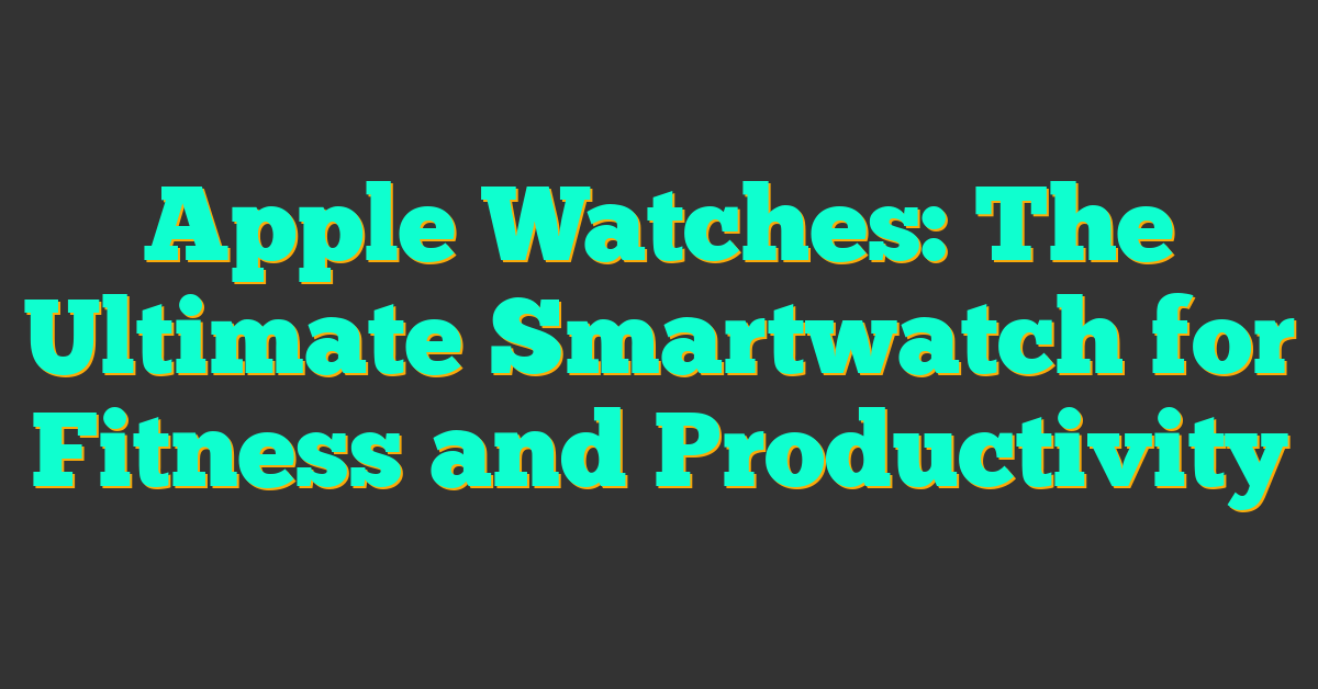 Apple Watches: The Ultimate Smartwatch for Fitness and Productivity