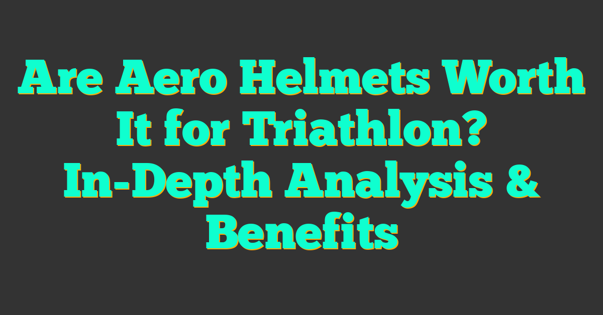 Are Aero Helmets Worth It for Triathlon? In-Depth Analysis & Benefits