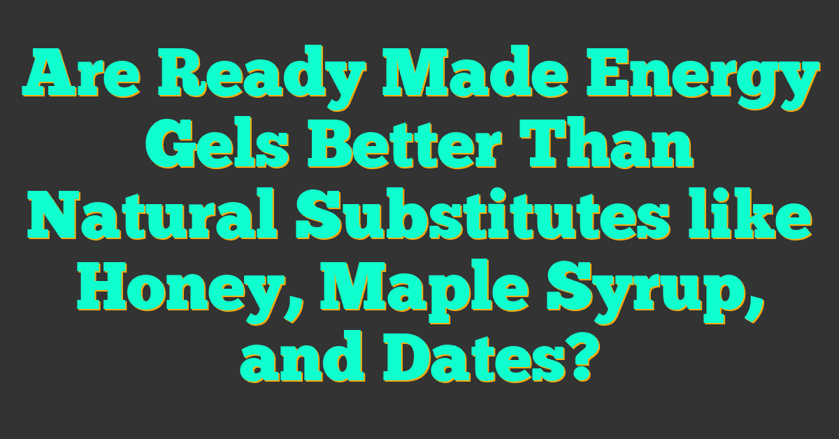 Are Ready Made Energy Gels Better Than Natural Substitutes like Honey, Maple Syrup, and Dates?