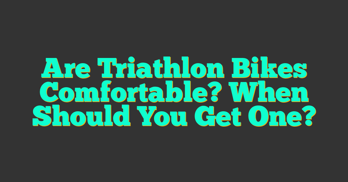 Are Triathlon Bikes Comfortable? When Should You Get One?