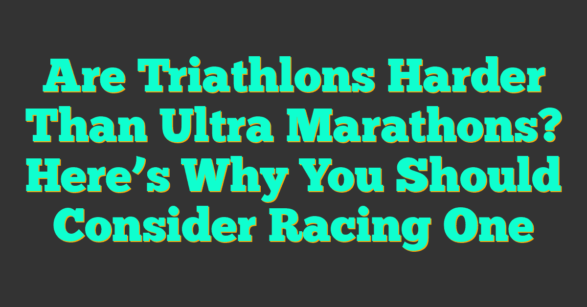 Are Triathlons Harder Than Ultra Marathons? Here’s Why You Should Consider Racing One