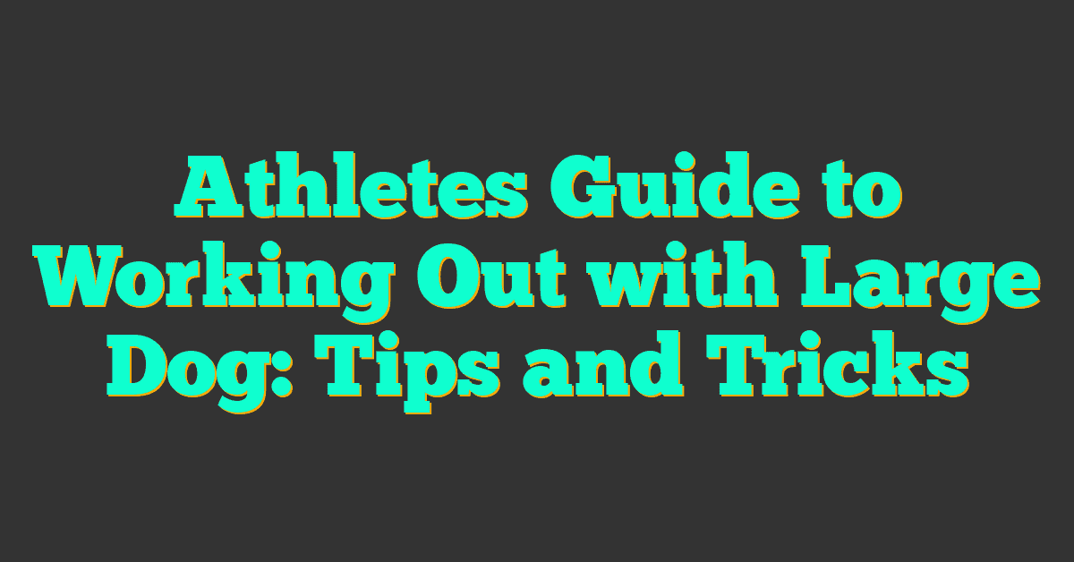 Athletes Guide to Working Out with Large Dog: Tips and Tricks