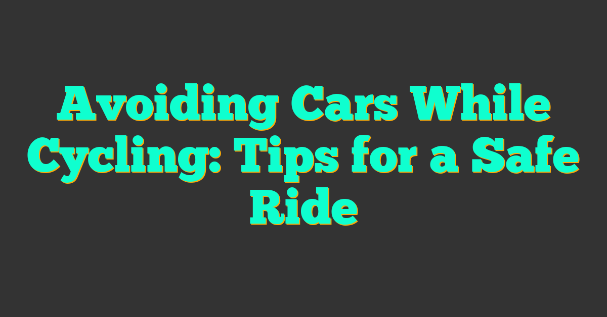 Avoiding Cars While Cycling: Tips for a Safe Ride