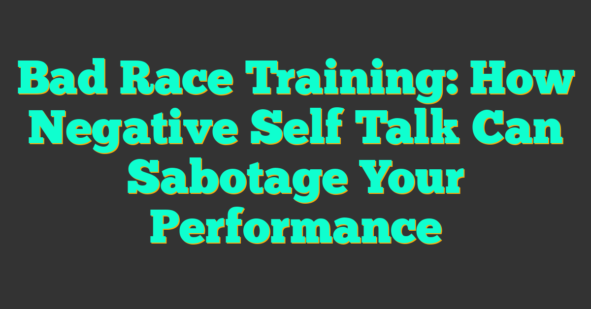 Bad Race Training: How Negative Self Talk Can Sabotage Your Performance