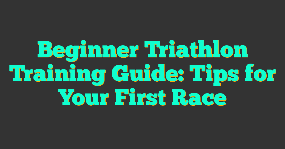 Beginner Triathlon Training Guide: Tips for Your First Race