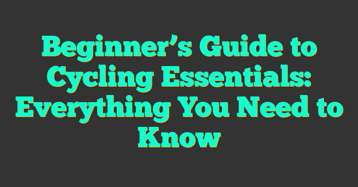 Beginner’s Guide to Cycling Essentials: Everything You Need to Know