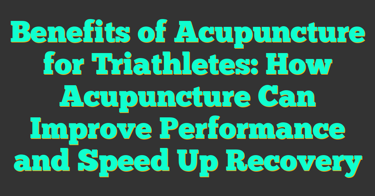 Benefits of Acupuncture for Triathletes: How Acupuncture Can Improve Performance and Speed Up Recovery