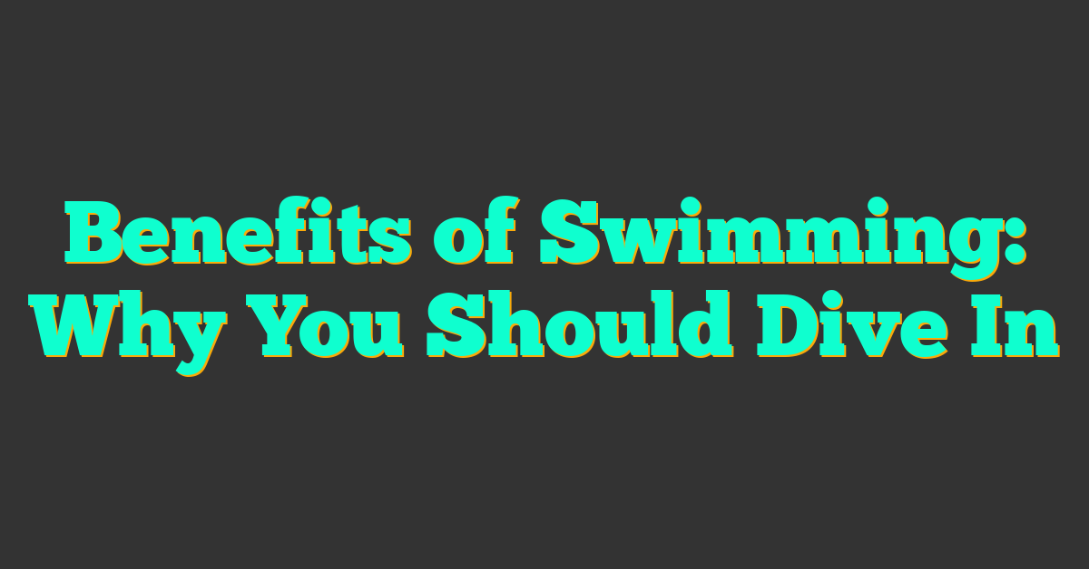 Benefits of Swimming: Why You Should Dive In