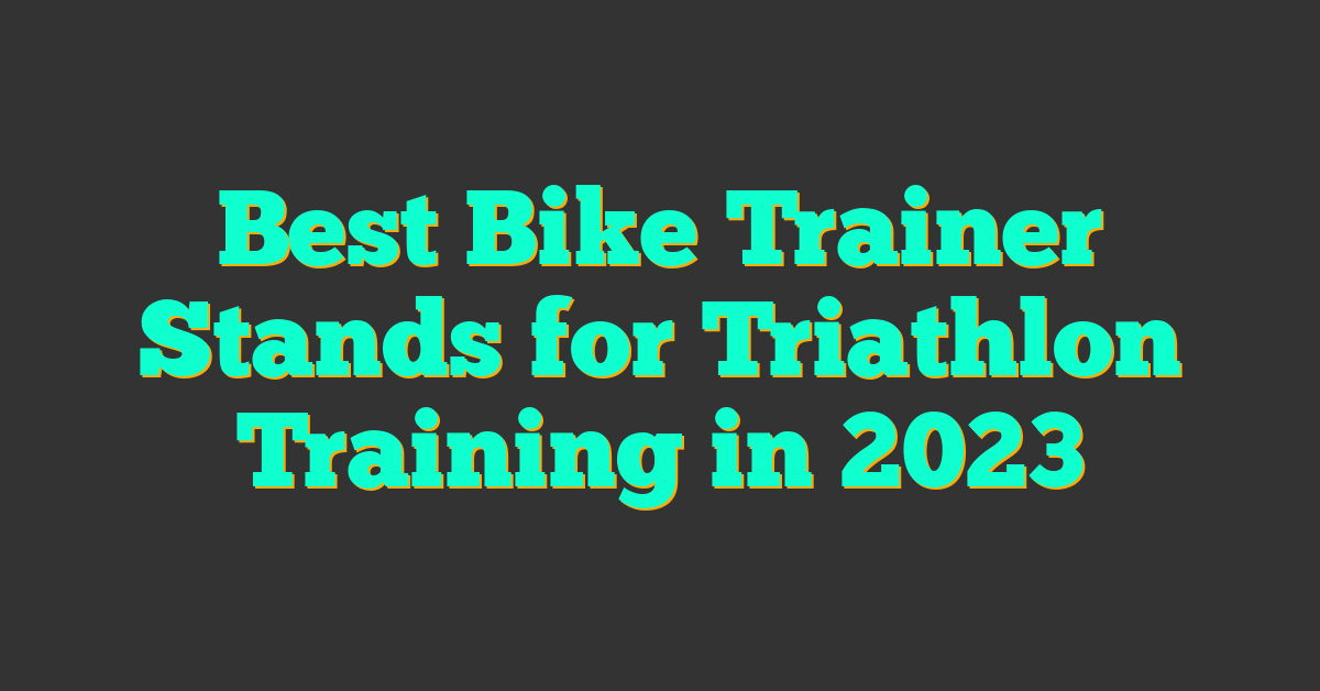 Best Bike Trainer Stands for Triathlon Training in 2023