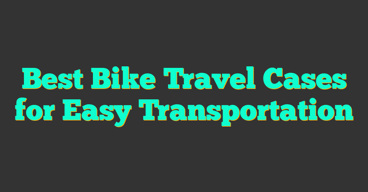 Best Bike Travel Cases for Easy Transportation