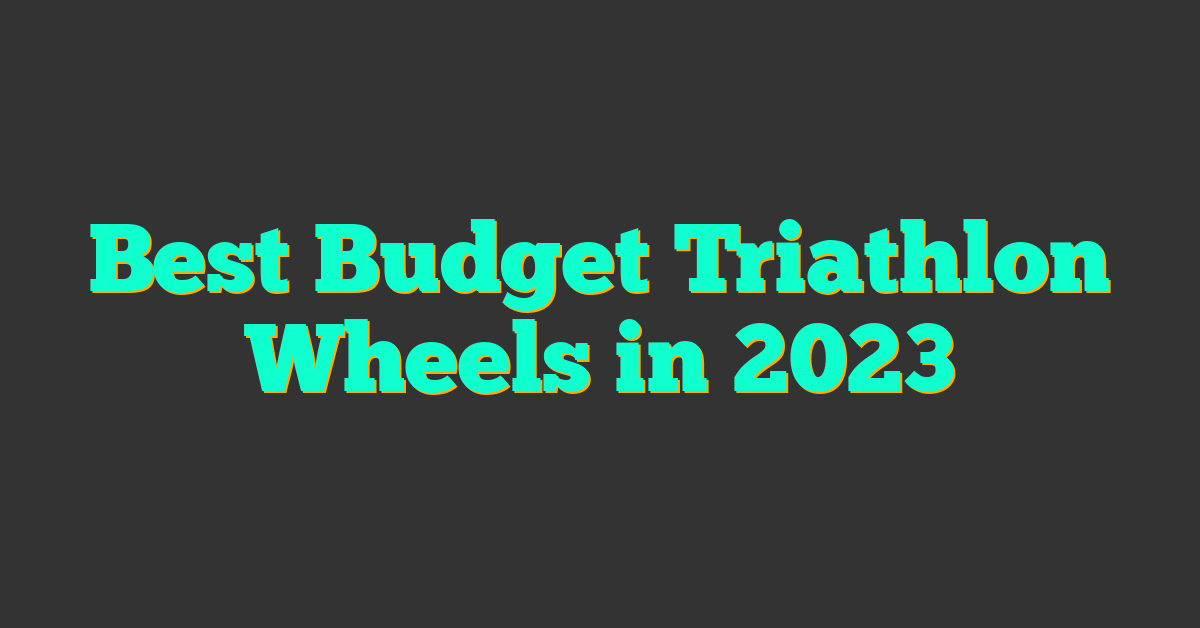 Best Budget Triathlon Wheels in 2023