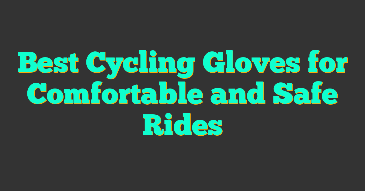 Best Cycling Gloves for Comfortable and Safe Rides