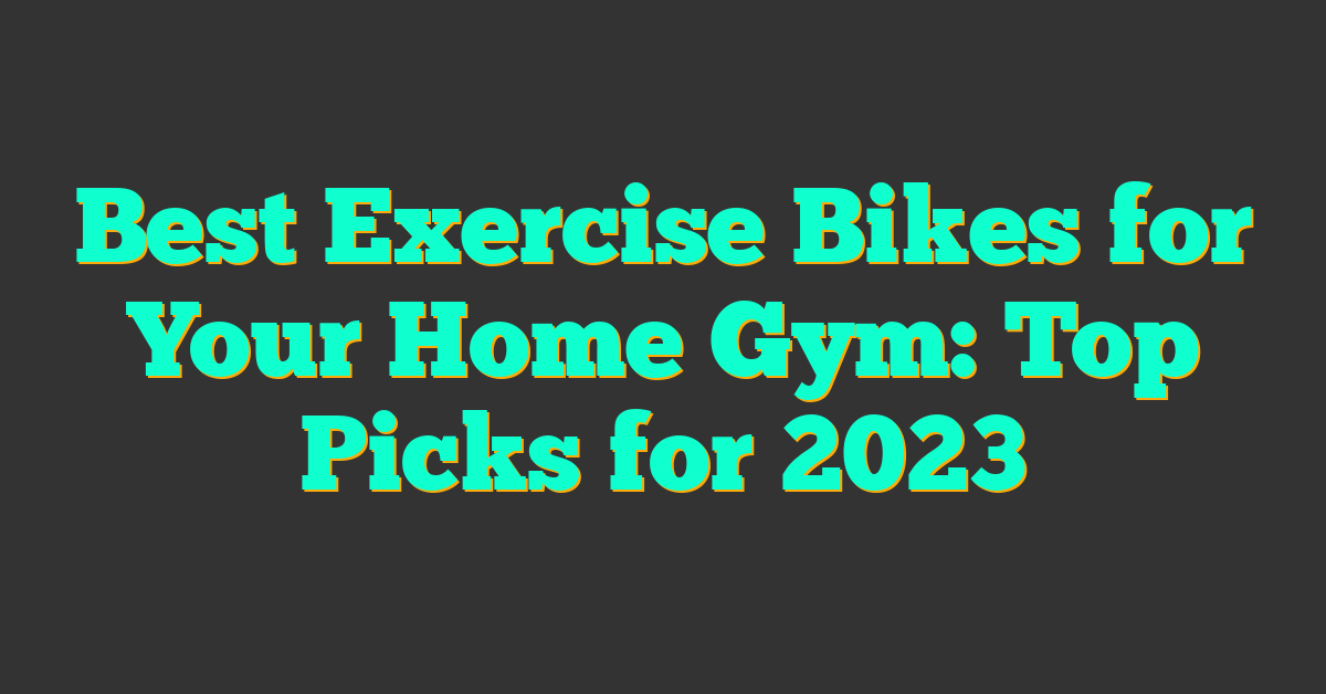 Best Exercise Bikes for Your Home Gym: Top Picks for 2023