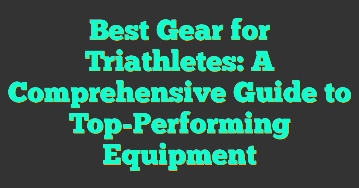 Best Gear for Triathletes: A Comprehensive Guide to Top-Performing Equipment