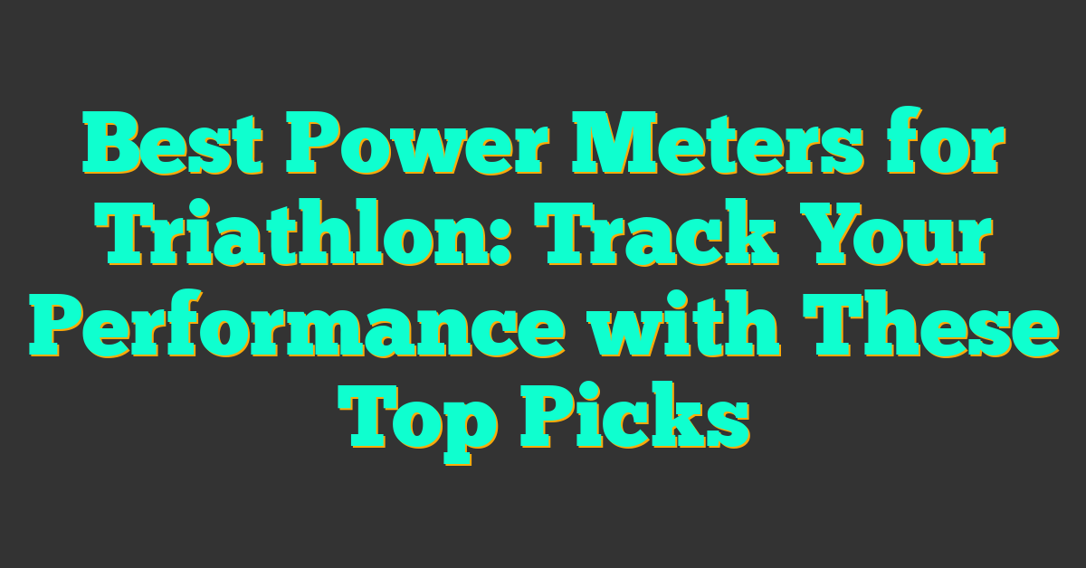 Best Power Meters for Triathlon: Track Your Performance with These Top Picks