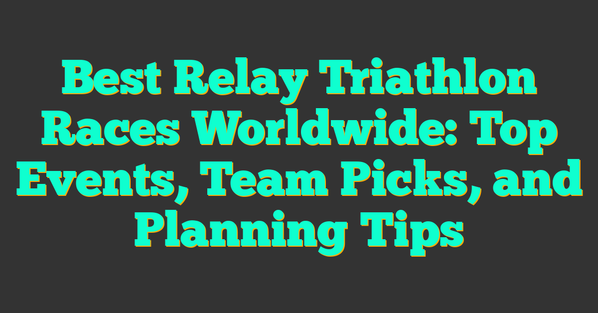 Best Relay Triathlon Races Worldwide: Top Events, Team Picks, and Planning Tips