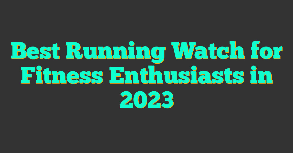 Best Running Watch for Fitness Enthusiasts in 2023