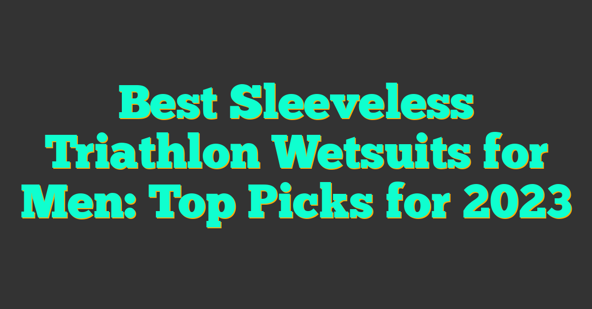 Best Sleeveless Triathlon Wetsuits for Men: Top Picks for 2023