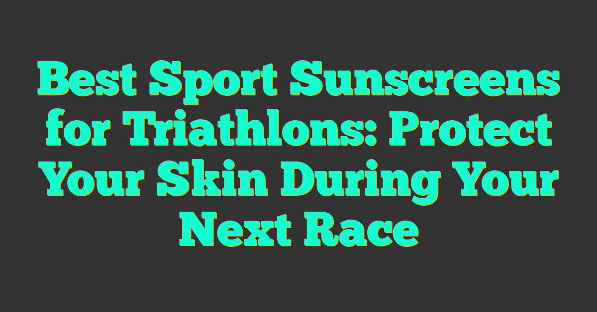 Best Sport Sunscreens for Triathlons: Protect Your Skin During Your Next Race