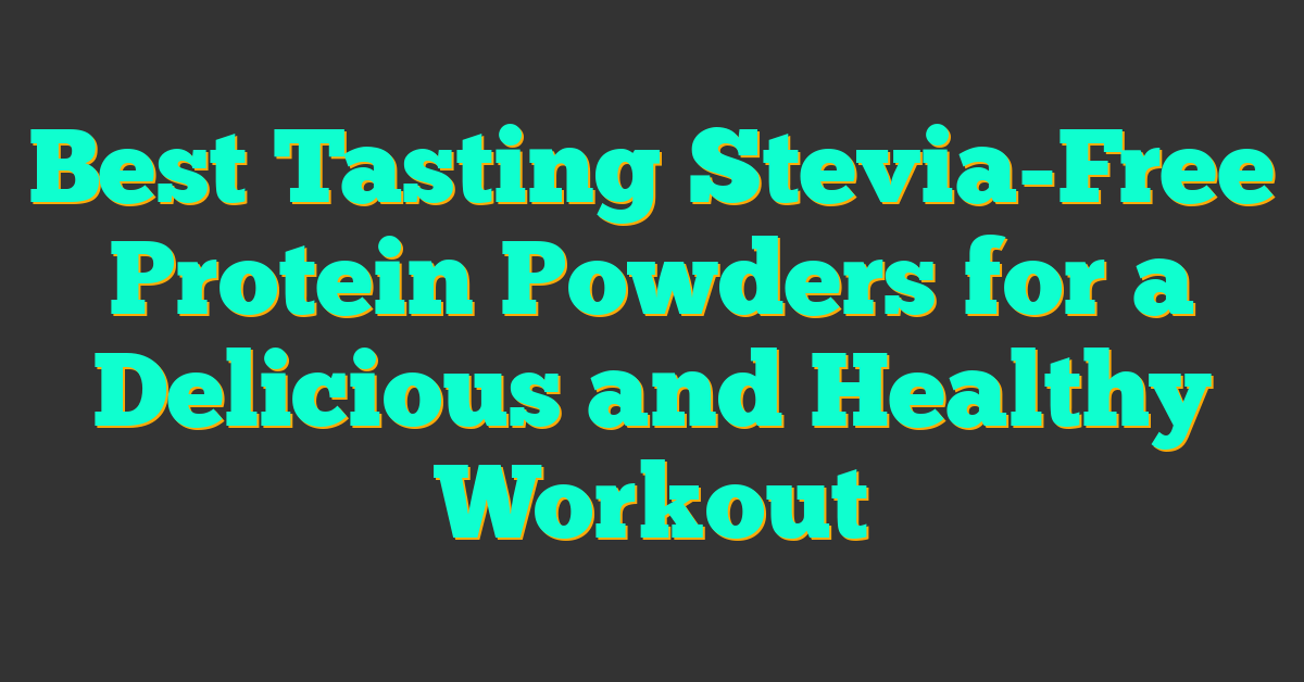 Best Tasting Stevia-Free Protein Powders for a Delicious and Healthy Workout