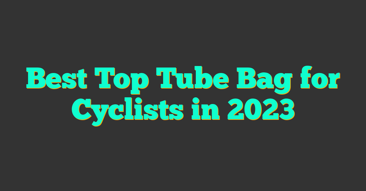 Best Top Tube Bag for Cyclists in 2023