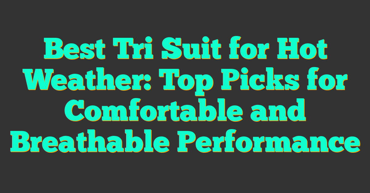 Best Tri Suit for Hot Weather: Top Picks for Comfortable and Breathable Performance