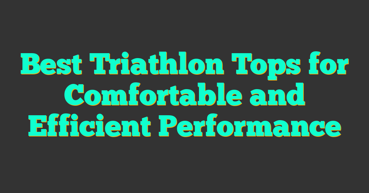 Best Triathlon Tops for Comfortable and Efficient Performance