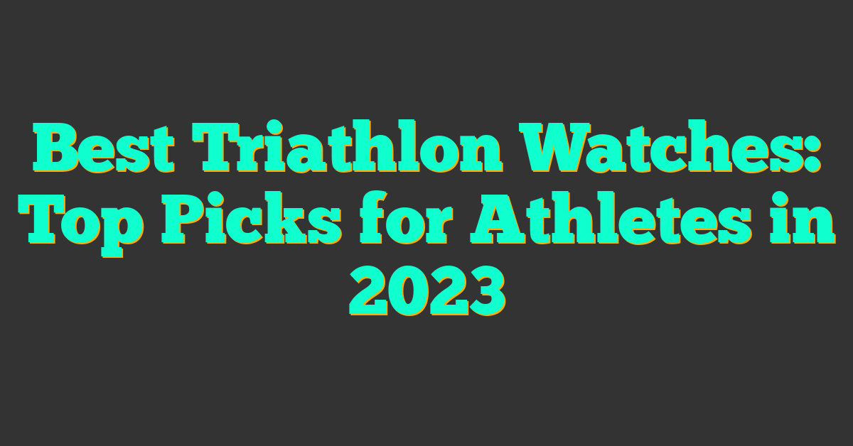 Best Triathlon Watches: Top Picks for Athletes in 2023