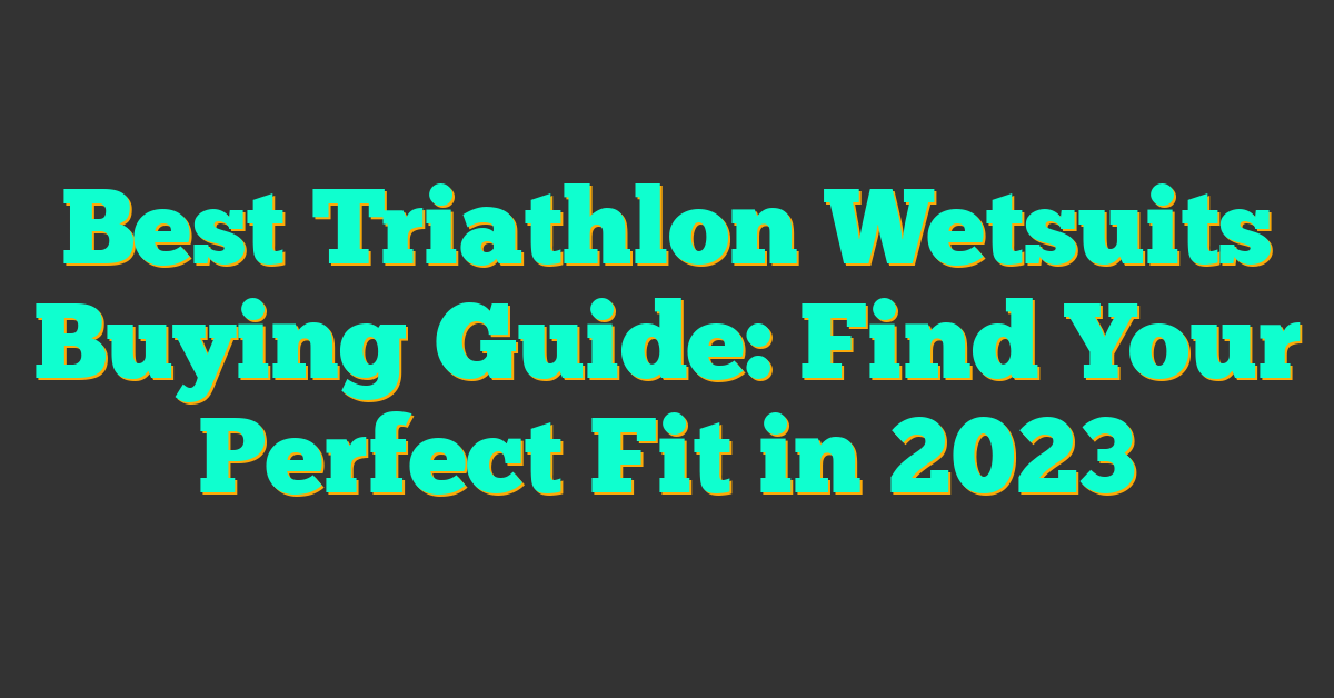 Best Triathlon Wetsuits Buying Guide: Find Your Perfect Fit in 2023