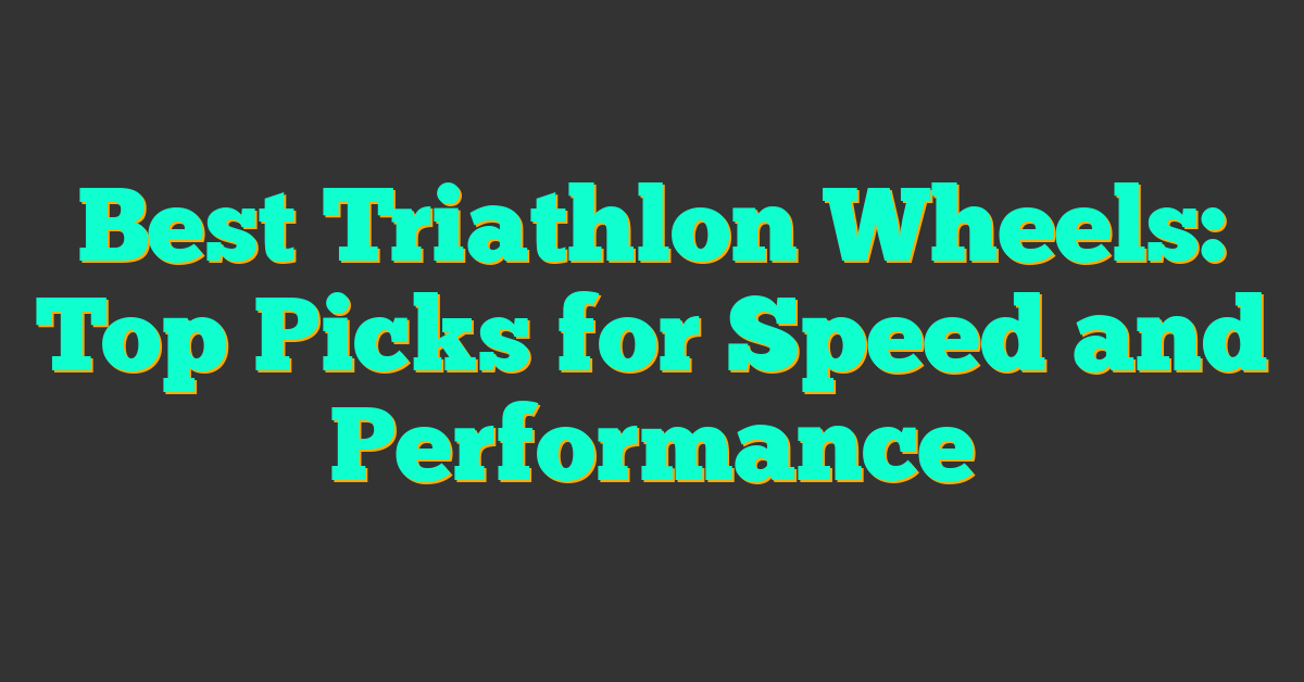 Best Triathlon Wheels: Top Picks for Speed and Performance