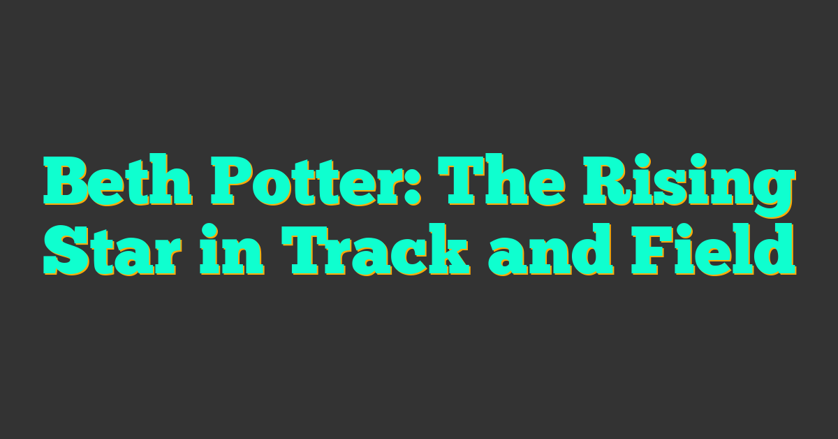 Beth Potter: The Rising Star in Track and Field