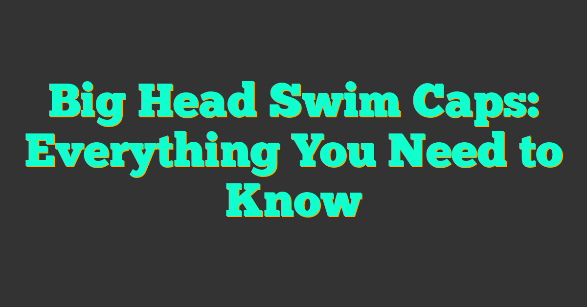 Big Head Swim Caps: Everything You Need to Know