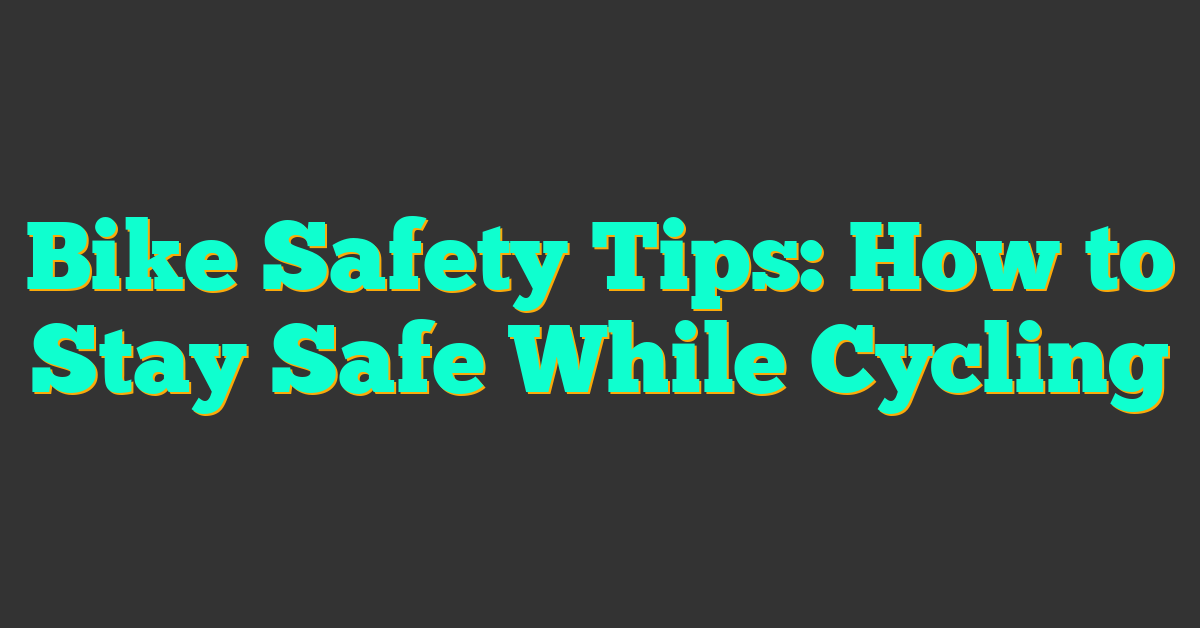 Bike Safety Tips: How to Stay Safe While Cycling