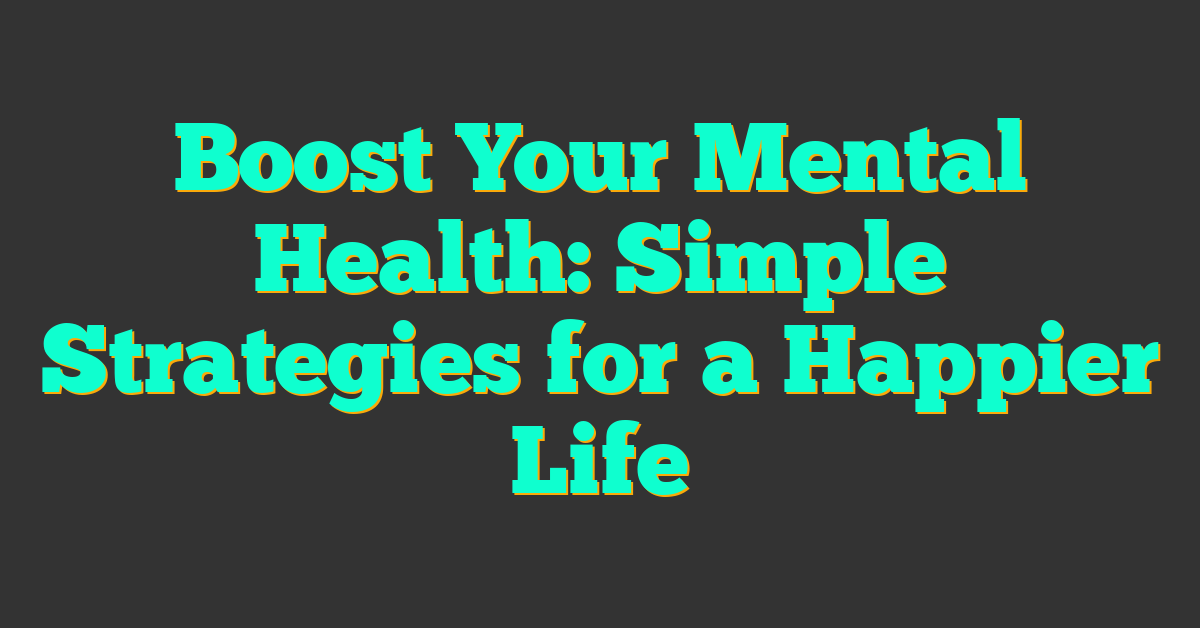 Boost Your Mental Health: Simple Strategies for a Happier Life