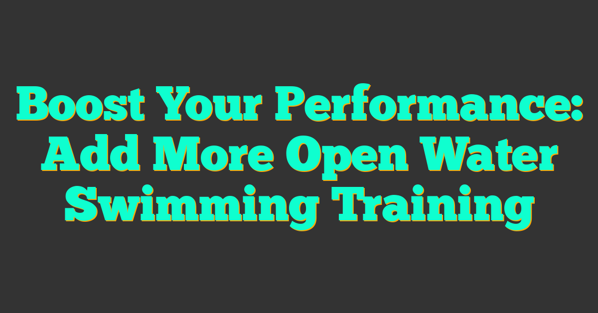 Boost Your Performance: Add More Open Water Swimming Training