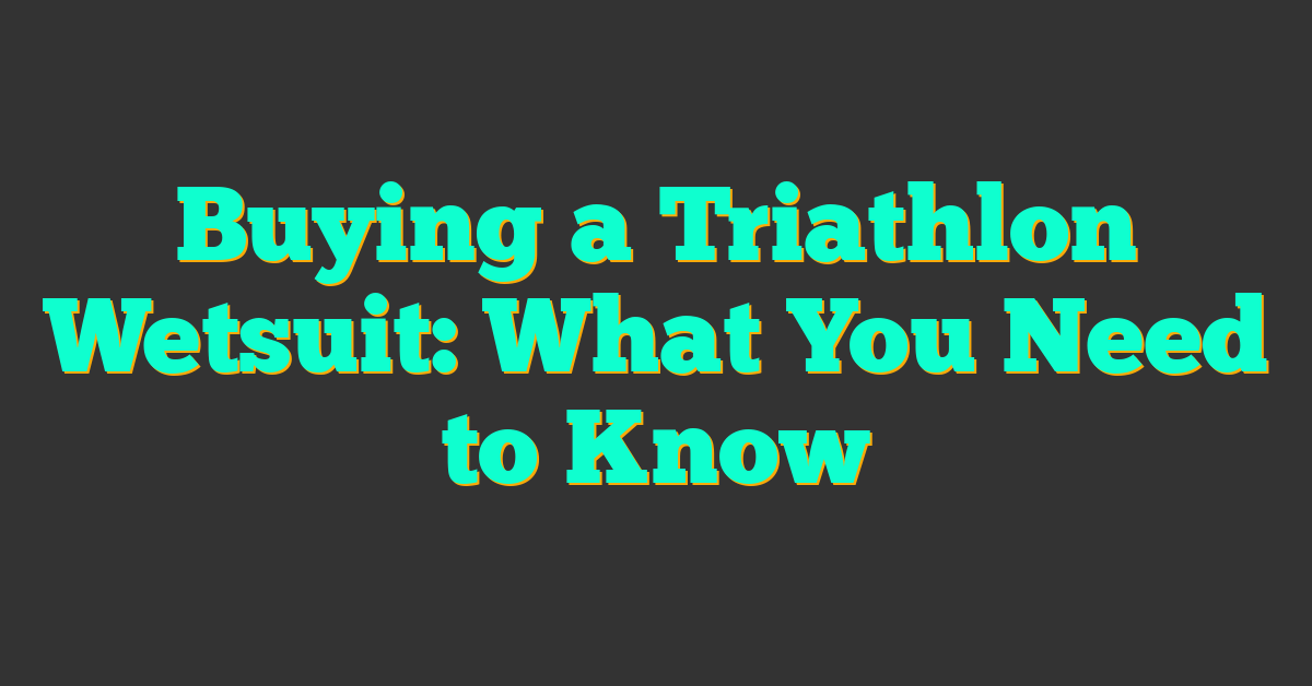 Buying a Triathlon Wetsuit: What You Need to Know