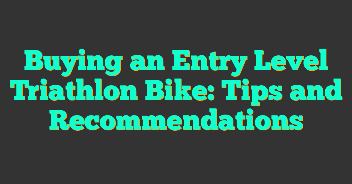 Buying an Entry Level Triathlon Bike: Tips and Recommendations