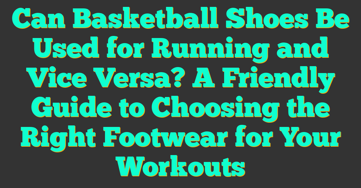 Can Basketball Shoes Be Used for Running and Vice Versa? A Friendly Guide to Choosing the Right Footwear for Your Workouts