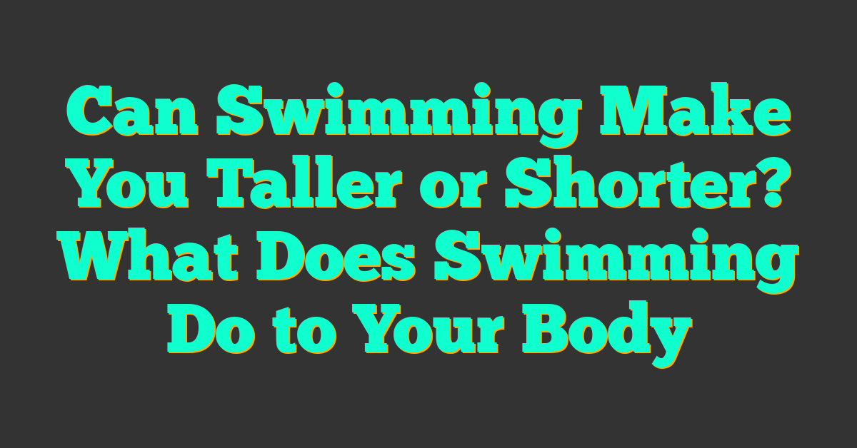 Can Swimming Make You Taller or Shorter? What Does Swimming Do to Your Body