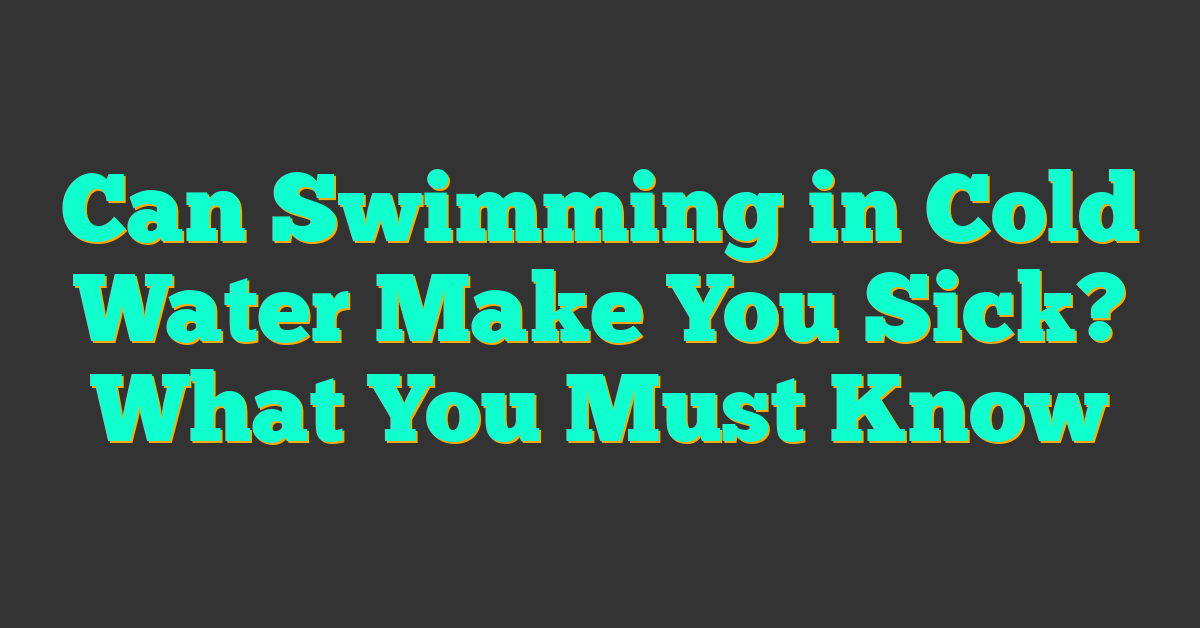 Can Swimming in Cold Water Make You Sick? What You Must Know