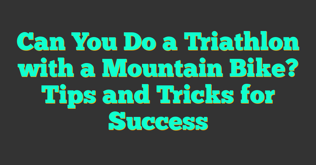 Can You Do a Triathlon with a Mountain Bike? Tips and Tricks for Success