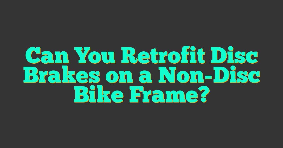 Can You Retrofit Disc Brakes on a Non-Disc Bike Frame?