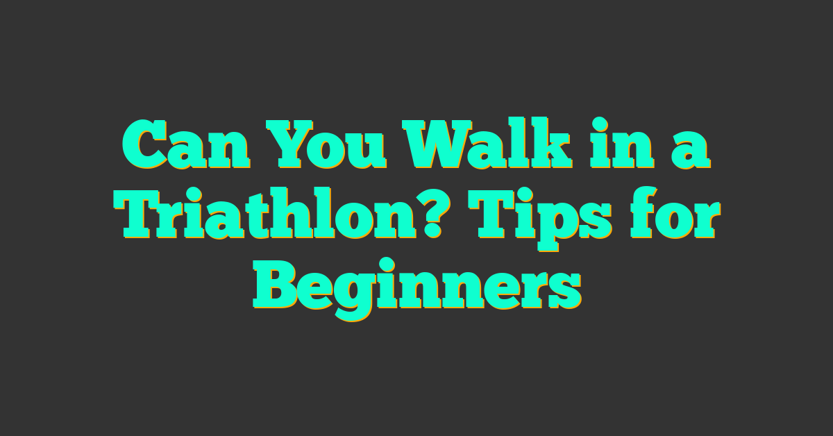 Can You Walk in a Triathlon? Tips for Beginners