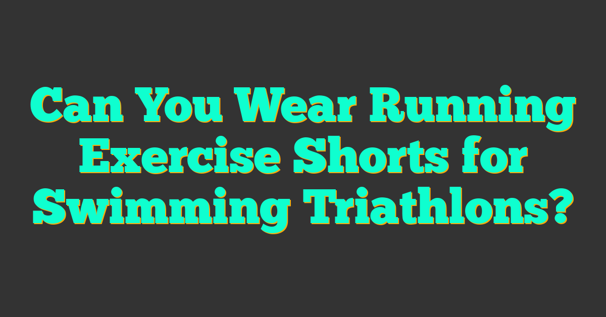 Can You Wear Running Exercise Shorts for Swimming Triathlons?