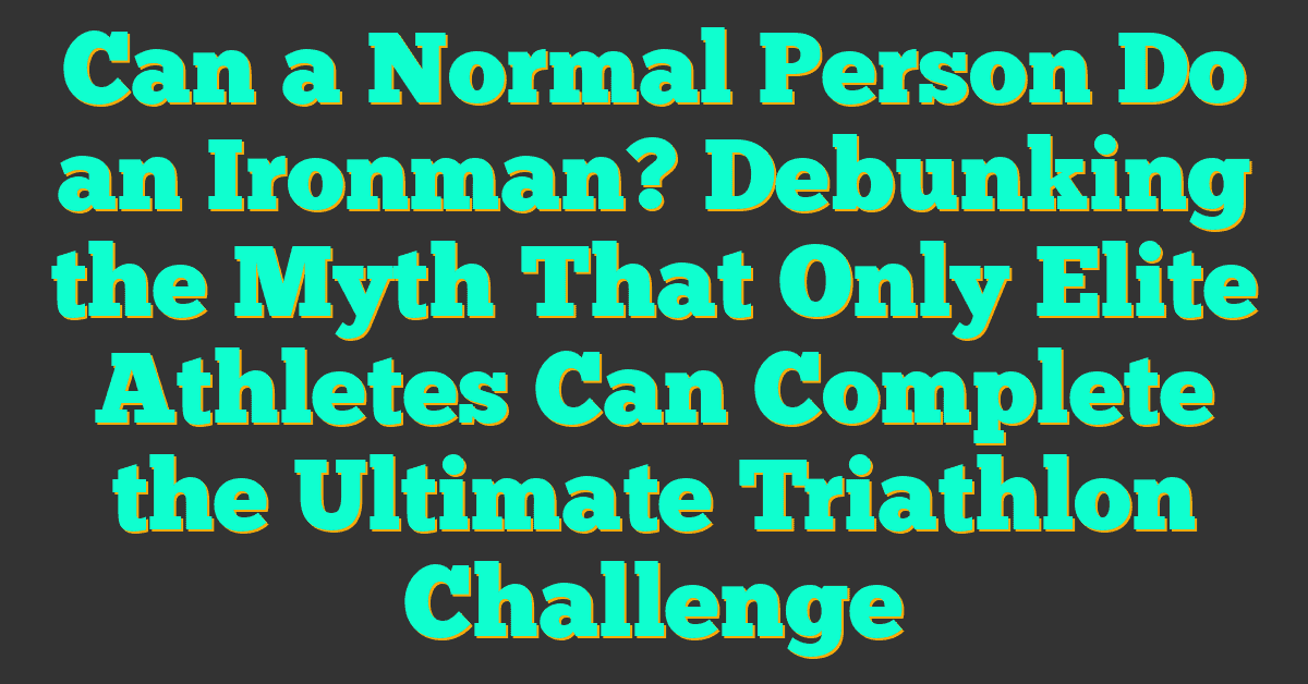 Can a Normal Person Do an Ironman? Debunking the Myth That Only Elite Athletes Can Complete the Ultimate Triathlon Challenge