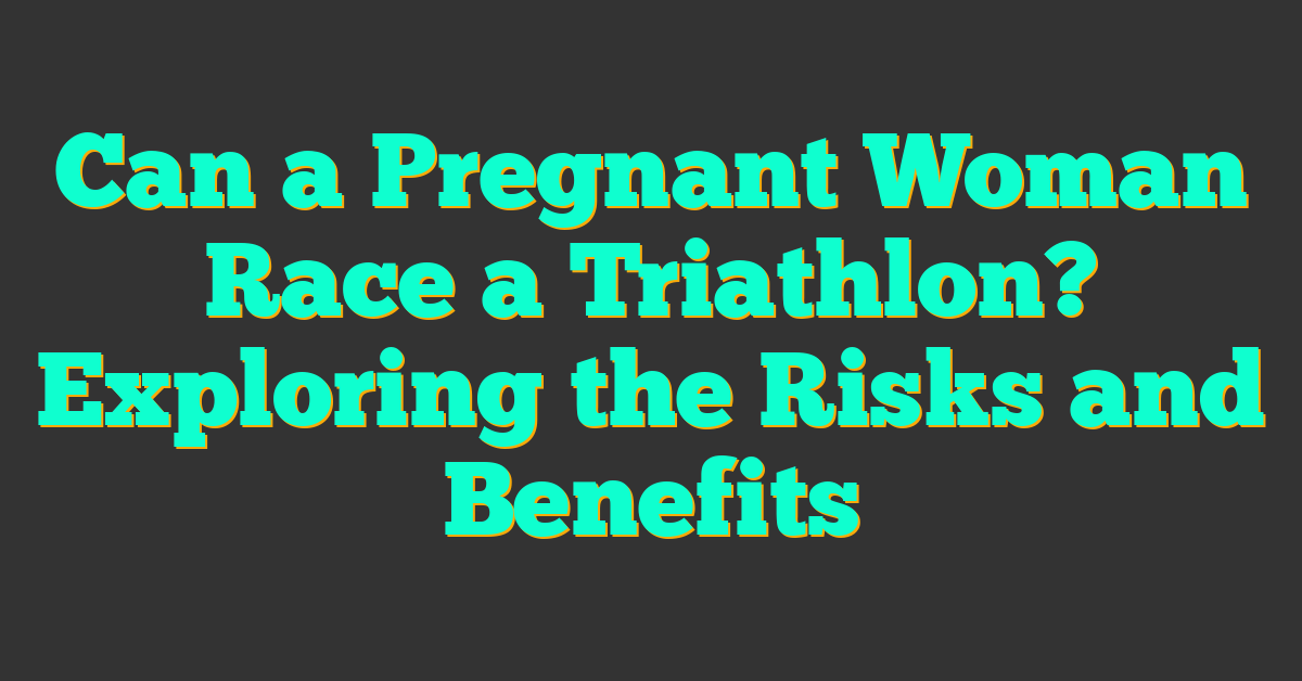 Can a Pregnant Woman Race a Triathlon? Exploring the Risks and Benefits